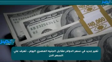 تغير جديد في سعر الدولار مقابل الجنيه المصري اليوم.. تعرف على السعر الآن